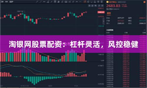 淘银网股票配资：杠杆灵活，风控稳健