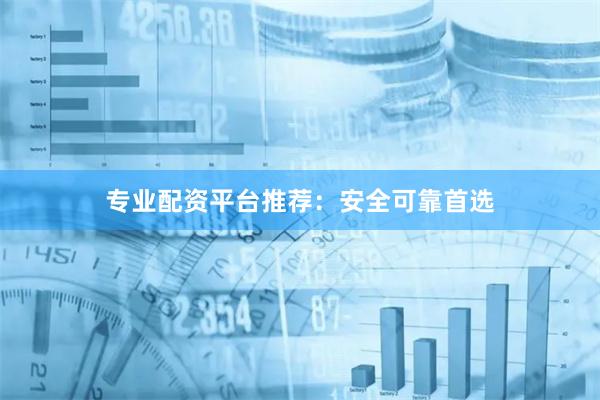 专业配资平台推荐：安全可靠首选