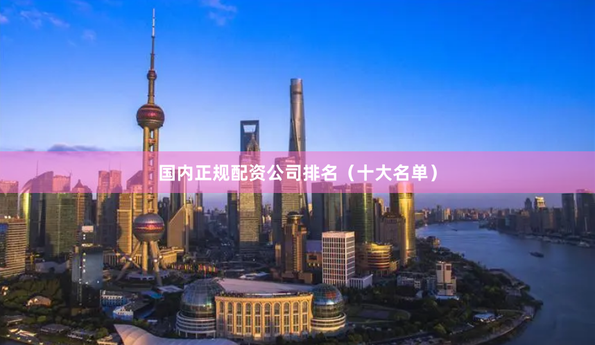 国内正规配资公司排名（十大名单）