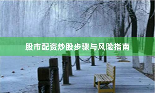 股市配资炒股步骤与风险指南
