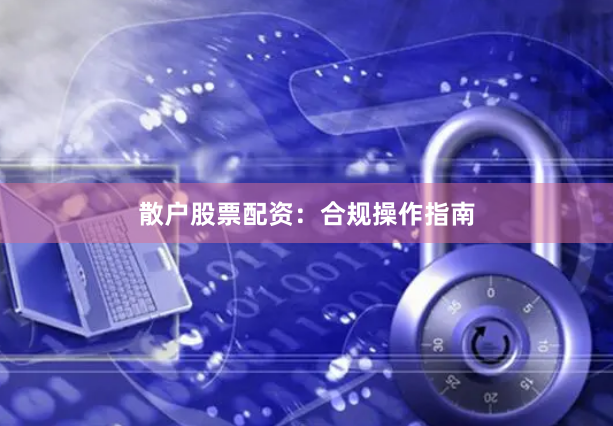 散户股票配资:合规操作指南