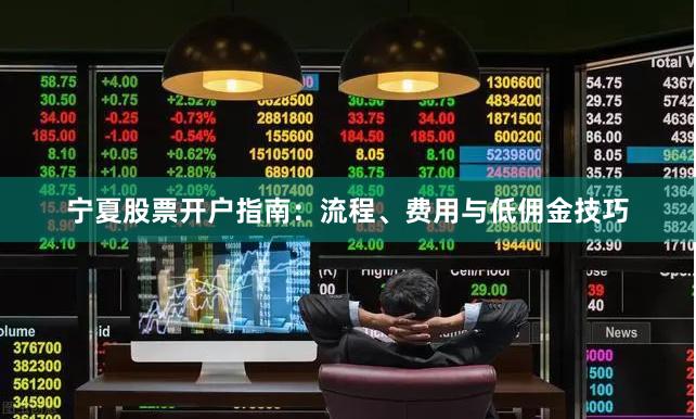 宁夏股票开户指南：流程、费用与低佣金技巧