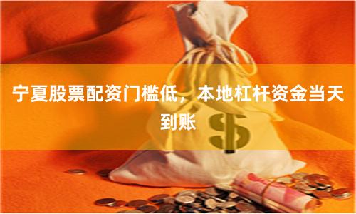 宁夏股票配资门槛低，本地杠杆资金当天到账