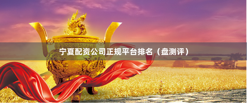 宁夏配资公司正规平台排名（盘测评）