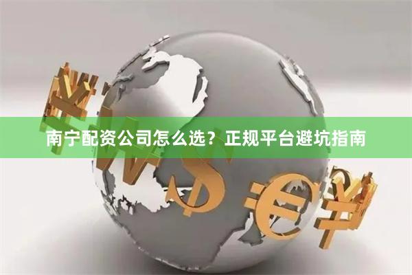 南宁配资公司怎么选？正规平台避坑指南