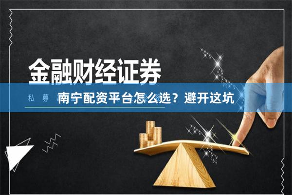 南宁配资平台怎么选？避开这坑
